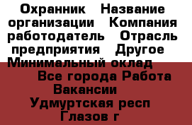 Охранник › Название организации ­ Компания-работодатель › Отрасль предприятия ­ Другое › Минимальный оклад ­ 15 000 - Все города Работа » Вакансии   . Удмуртская респ.,Глазов г.